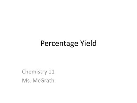 Percentage Yield Chemistry 11 Ms. McGrath. Percentage Yield In this last unit, we will earn how chemists calculate a percentage that will determine how.