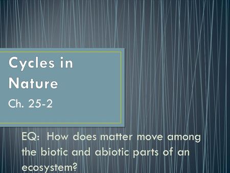 Cycles in Nature Ch. 25-2 EQ: How does matter move among the biotic and abiotic parts of an ecosystem?