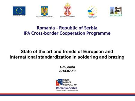 Common borders. Common solutions. EUROPEAN UNION GOVERNMENT OF ROMANIA SERBIAN GOVERNMENT Structural Funds 2007-2013 Romania – Republic of Serbia IPA Cross-border.