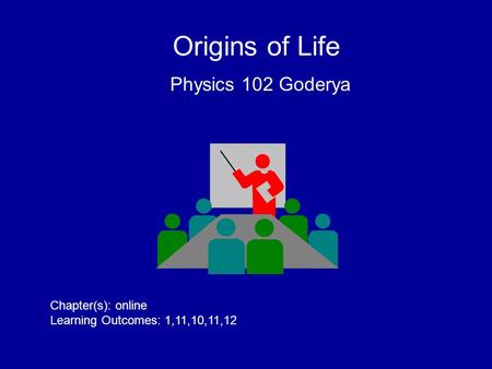 Origins of Life Physics 102 Goderya Chapter(s): online Learning Outcomes: 1,11,10,11,12.