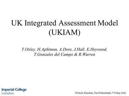 TFIAM, Haarlem, The Netherlands, 7-9 May 2003 UK Integrated Assessment Model (UKIAM) T.Oxley, H.ApSimon, A.Dore, J.Hall, E.Heywood, T.Gonzales del Campo.