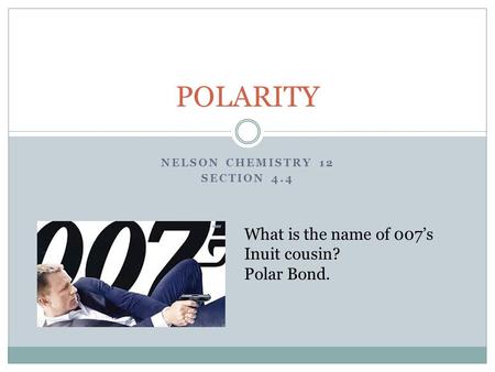 NELSON CHEMISTRY 12 SECTION 4.4 POLARITY What is the name of 007’s Inuit cousin? Polar Bond.