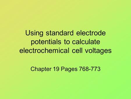 Using standard electrode potentials to calculate electrochemical cell voltages Chapter 19 Pages 768-773.