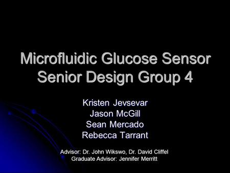 Microfluidic Glucose Sensor Senior Design Group 4 Kristen Jevsevar Jason McGill Sean Mercado Rebecca Tarrant Advisor: Dr. John Wikswo, Dr. David Cliffel.