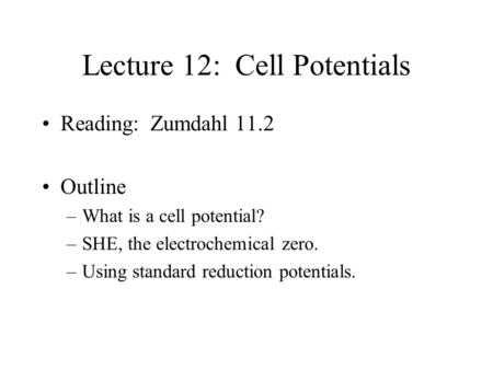 Lecture 12: Cell Potentials Reading: Zumdahl 11.2 Outline –What is a cell potential? –SHE, the electrochemical zero. –Using standard reduction potentials.