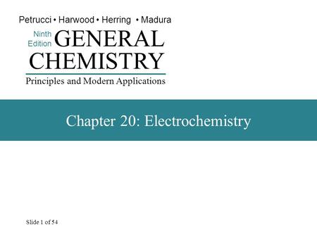 Slide 1 of 54 CHEMISTRY Ninth Edition GENERAL Principles and Modern Applications Petrucci Harwood Herring Madura Chapter 20: Electrochemistry.