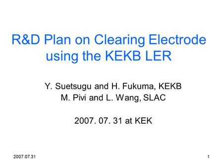 2007.07.311 R&D Plan on Clearing Electrode using the KEKB LER Y. Suetsugu and H. Fukuma, KEKB M. Pivi and L. Wang, SLAC 2007. 07. 31 at KEK.