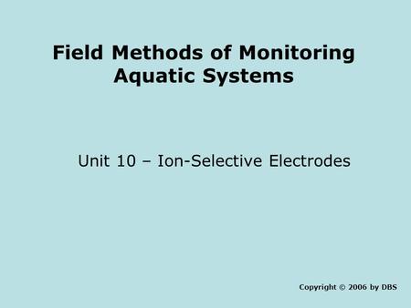 Field Methods of Monitoring Aquatic Systems Unit 10 – Ion-Selective Electrodes Copyright © 2006 by DBS.