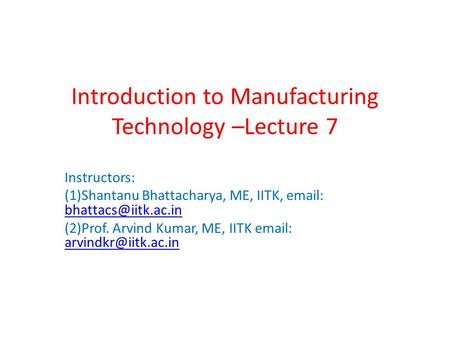 Introduction to Manufacturing Technology –Lecture 7 Instructors: (1)Shantanu Bhattacharya, ME, IITK,    (2)Prof.