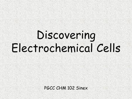 Discovering Electrochemical Cells PGCC CHM 102 Sinex.