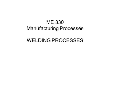 ME 330 Manufacturing Processes WELDING PROCESSES
