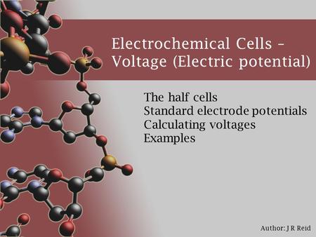 Author: J R Reid Electrochemical Cells – Voltage (Electric potential) The half cells Standard electrode potentials Calculating voltages Examples.