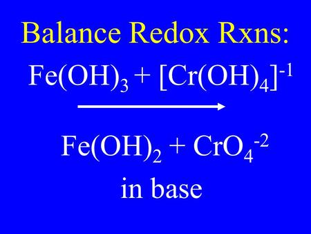 Balance Redox Rxns: Fe(OH) 3 + [Cr(OH) 4 ] -1 Fe(OH) 2 + CrO 4 -2 in base.