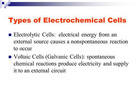 Types of Electrochemical Cells Electrolytic Cells: electrical energy from an external source causes a nonspontaneous reaction to occur Voltaic Cells (Galvanic.