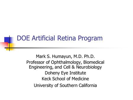 DOE Artificial Retina Program Mark S. Humayun, M.D. Ph.D. Professor of Ophthalmology, Biomedical Engineering, and Cell & Neurobiology Doheny Eye Institute.