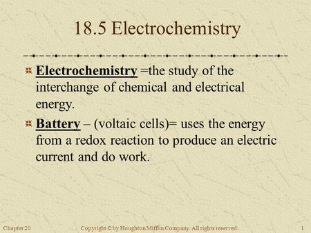 Chapter 201 Copyright © by Houghton Mifflin Company. All rights reserved. 18.5 Electrochemistry Electrochemistry =the study of the interchange of chemical.