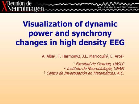 Visualization of dynamic power and synchrony changes in high density EEG A. Alba 1, T. Harmony2, J.L. Marroquín 2, E. Arce 1 1 Facultad de Ciencias, UASLP.