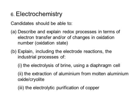 6. Electrochemistry Candidates should be able to: (a)Describe and explain redox processes in terms of electron transfer and/or of changes in oxidation.