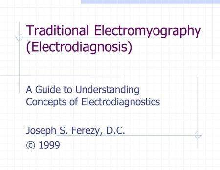 Traditional Electromyography (Electrodiagnosis) A Guide to Understanding Concepts of Electrodiagnostics Joseph S. Ferezy, D.C. © 1999.