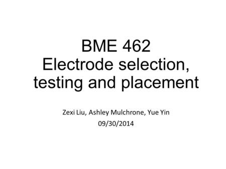 BME 462 Electrode selection, testing and placement Zexi Liu, Ashley Mulchrone, Yue Yin 09/30/2014.