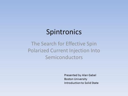 Spintronics The Search for Effective Spin Polarized Current Injection Into Semiconductors Presented by Alan Gabel Boston University Introduction to Solid.
