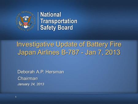 Investigative Update of Battery Fire Japan Airlines B-787 - Jan 7, 2013 1 Deborah A.P. Hersman Chairman January 24, 2013.