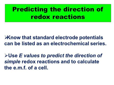 Predicting the direction of redox reactions  Know that standard electrode potentials can be listed as an electrochemical series.  Use E values to predict.