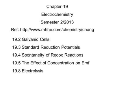 19.2 Galvanic Cells 19.3 Standard Reduction Potentials 19.4 Spontaneity of Redox Reactions 19.5 The Effect of Concentration on Emf 19.8 Electrolysis Chapter.
