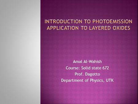 Amal Al-Wahish Course: Solid state 672 Prof. Dagotto Department of Physics, UTK.