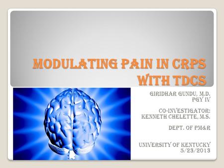 Modulating pain in CRPS with tDCS Giridhar Gundu, M.D. PGY IV Co-investigator: Kenneth Chelette, M.S. Dept. of PM&R University of Kentucky 5/23/2013.