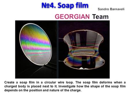 №4. Soap film Create a soap film in a circular wire loop. The soap film deforms when a charged body is placed next to it. Investigate how the shape of.