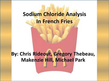 Sodium Chloride Analysis In French Fries By: Chris Rideout, Gregory Thebeau, Makenzie Hill, Michael Park.