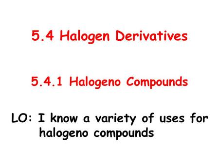 5.4 Halogen Derivatives 5.4.1 Halogeno Compounds LO: I know a variety of uses for halogeno compounds.