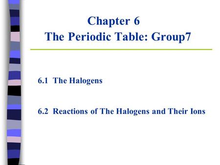 Chapter 6 The Periodic Table: Group7 6.1 The Halogens 6.2 Reactions of The Halogens and Their Ions.