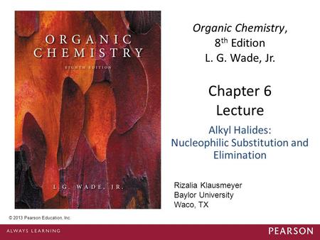 Chapter 6 Lecture Organic Chemistry, 8 th Edition L. G. Wade, Jr. Alkyl Halides: Nucleophilic Substitution and Elimination © 2013 Pearson Education, Inc.