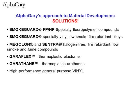 AlphaGary’s approach to Material Development: SOLUTIONS! SMOKEGUARD® FP/HP Specialty fluoropolymer compounds SMOKEGUARD® specialty vinyl low smoke fire.