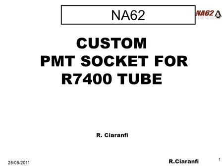 R.Ciaranfi 25/05/2011 1 NA62 CUSTOM PMT SOCKET FOR R7400 TUBE R. Ciaranfi.
