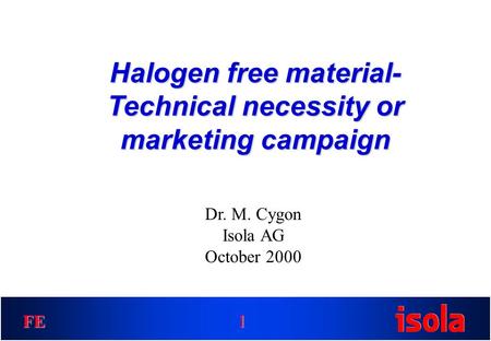 FE Halogen free material- Technical necessity or marketing campaign 1 Dr. M. Cygon Isola AG October 2000.