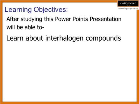 After studying this Power Points Presentation will be able to- Learning Objectives: Learn about interhalogen compounds.
