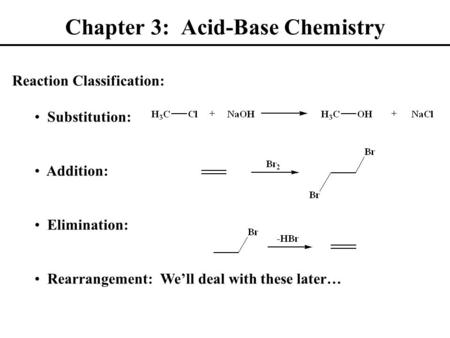 Chapter 3: Acid-Base Chemistry Reaction Classification: Substitution: Addition: Elimination: Rearrangement: We’ll deal with these later…