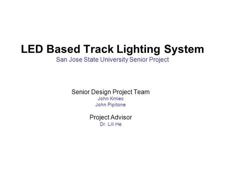 Senior Design Project Team John Kmiec John Pipitone Project Advisor Dr. Lili He LED Based Track Lighting System San Jose State University Senior Project.