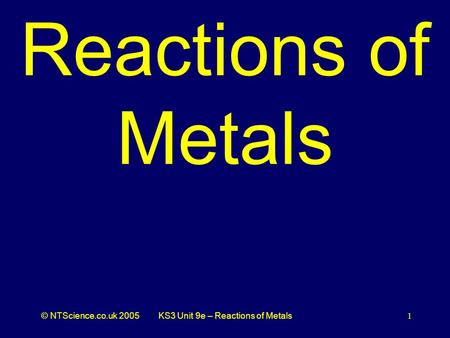 © NTScience.co.uk 2005KS3 Unit 9e – Reactions of Metals1 Reactions of Metals.