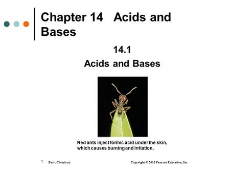 Basic Chemistry Copyright © 2011 Pearson Education, Inc. 1 Chapter 14 Acids and Bases 14.1 Acids and Bases Red ants inject formic acid under the skin,