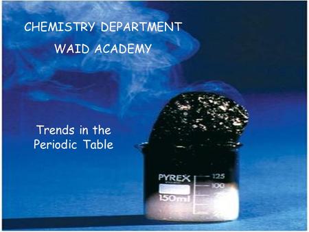 CHEMISTRY DEPARTMENT WAID ACADEMY Trends in the Periodic Table.