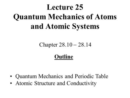 Lecture 25 Quantum Mechanics of Atoms and Atomic Systems Chapter 28.10  28.14 Outline Quantum Mechanics and Periodic Table Atomic Structure and Conductivity.