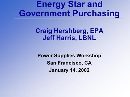 Energy Star and Government Purchasing Craig Hershberg, EPA Jeff Harris, LBNL Power Supplies Workshop San Francisco, CA January 14, 2002.