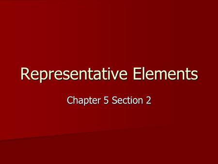 Representative Elements Chapter 5 Section 2. Representative Elements Remember that these are the elements in groups 1 and 2 and 13 to 18 Remember that.