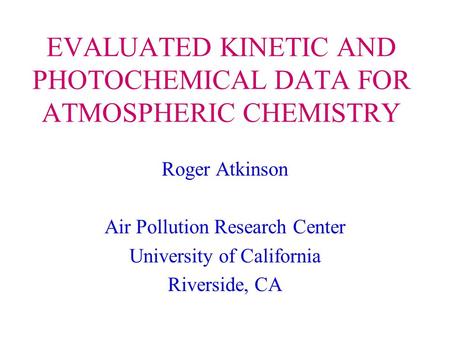 EVALUATED KINETIC AND PHOTOCHEMICAL DATA FOR ATMOSPHERIC CHEMISTRY Roger Atkinson Air Pollution Research Center University of California Riverside, CA.