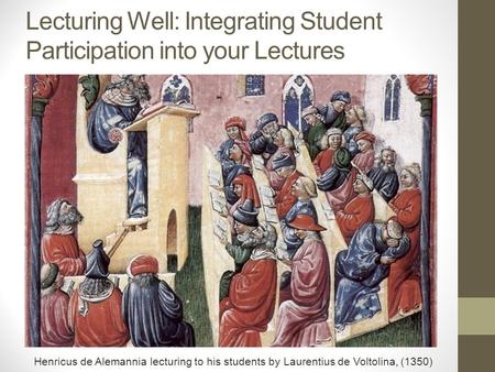 Lecturing Well: Integrating Student Participation into your Lectures Henricus de Alemannia lecturing to his students by Laurentius de Voltolina, (1350)