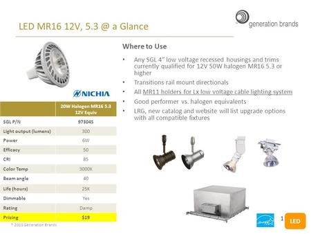 ® 2011 Generation Brands LED MR16 12V, a Glance Where to Use Any SGL 4” low voltage recessed housings and trims currently qualified for 12V 50W halogen.